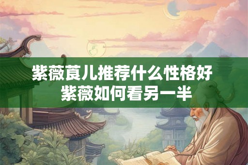 紫薇莨儿推荐什么性格好 紫薇如何看另一半 紫薇莨儿推荐什么性格好 紫薇如何看另一半
