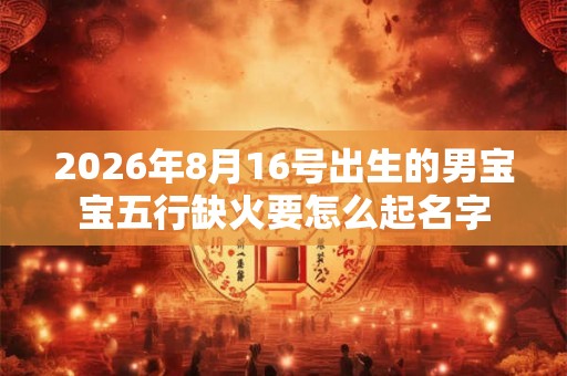 2026年8月16号出生的男宝宝五行缺火要怎么起名字