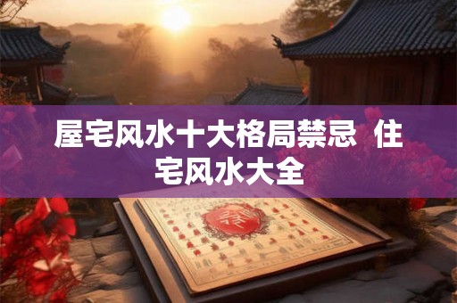 屋宅风水十大格局禁忌  住宅风水大全