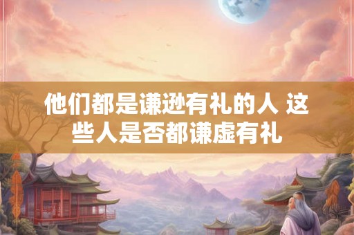 他们都是谦逊有礼的人 这些人是否都谦虚有礼