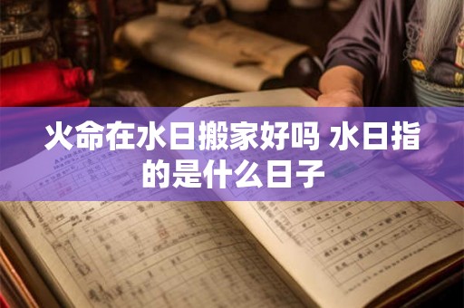 火命在水日搬家好吗 水日指的是什么日子