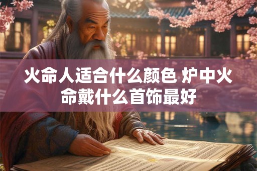 火命人适合什么颜色 炉中火命戴什么首饰最好 火命人适合什么颜色 炉中火命戴什么首饰最好