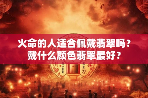 火命的人适合佩戴翡翠吗？戴什么颜色翡翠最好？
