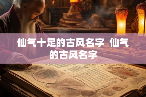 仙气十足的古风名字 仙气的古风名字 仙气十足的古风名字 仙气的古风名字