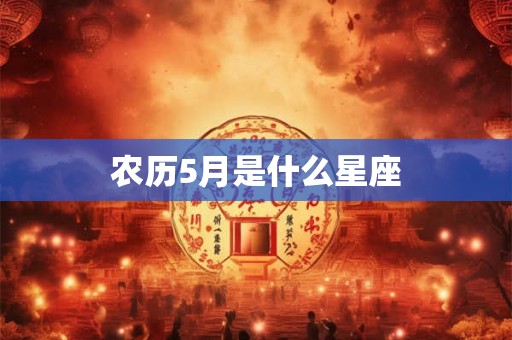 农历5月是什么星座 农历5月是什么星座