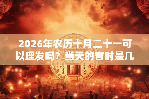 2026年农历十月二十一可以理发吗?当天的吉时是几点? 2026年农历十月二十一可以理发吗?当天的吉时是几点?
