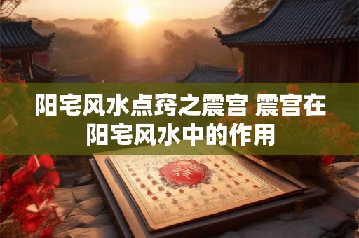 阳宅风水点窍之震宫 震宫在阳宅风水中的作用