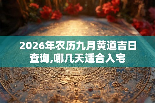 2026年农历九月黄道吉日查询,哪几天适合入宅