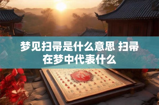 梦见扫帚是什么意思 扫帚在梦中代表什么