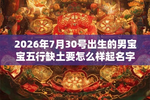2026年7月30号出生的男宝宝五行缺土要怎么样起名字