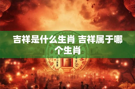吉祥是什么生肖 吉祥属于哪个生肖