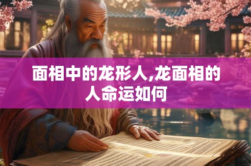 面相中的龙形人,龙面相的人命运如何