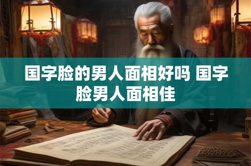 国字脸的男人面相好吗 国字脸男人面相佳