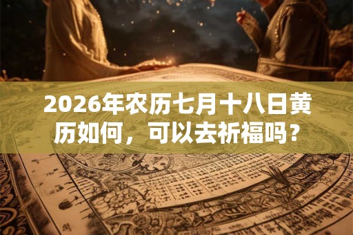 2026年农历七月十八日黄历如何，可以去祈福吗？