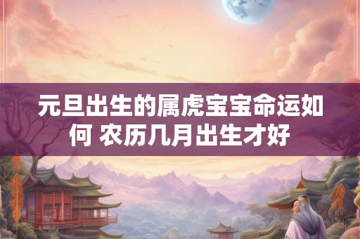 元旦出生的属虎宝宝命运如何 农历几月出生才好 元旦出生的属虎宝宝命运如何 农历几月出生才好