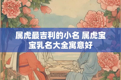 属虎最吉利的小名 属虎宝宝乳名大全寓意好