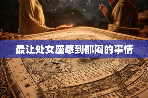 最让处女座感到郁闷的事情 最让处女座感到郁闷的事情