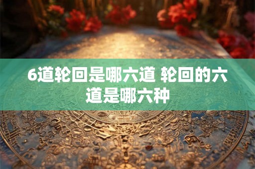 6道轮回是哪六道 轮回的六道是哪六种
