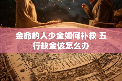 金命的人少金如何补救 五行缺金该怎么办