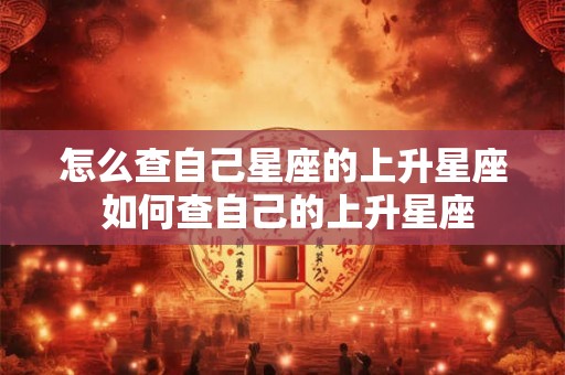 怎么查自己星座的上升星座 如何查自己的上升星座