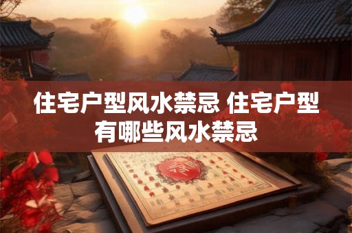 住宅户型风水禁忌 住宅户型有哪些风水禁忌