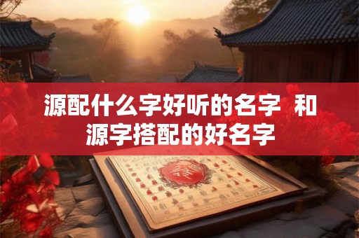 源配什么字好听的名字  和源字搭配的好名字