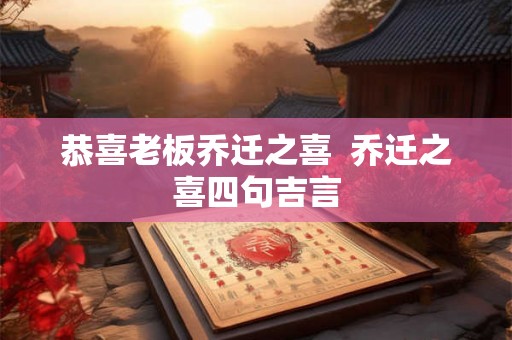 恭喜老板乔迁之喜  乔迁之喜四句吉言