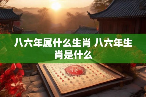 八六年属什么生肖 八六年生肖是什么