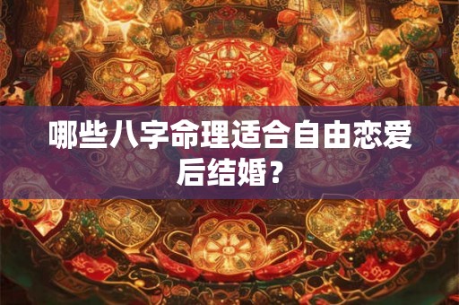 哪些八字命理适合自由恋爱后结婚？