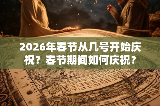 2026年春节从几号开始庆祝？春节期间如何庆祝？