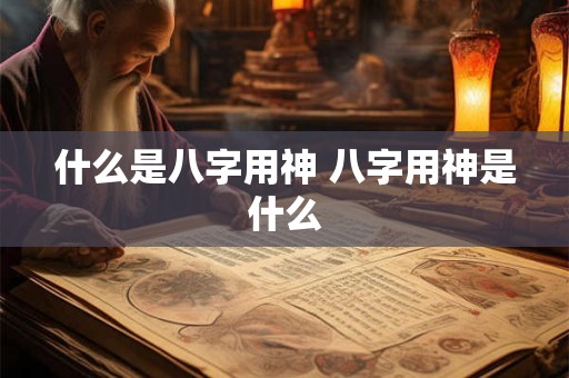 什么是八字用神 八字用神是什么