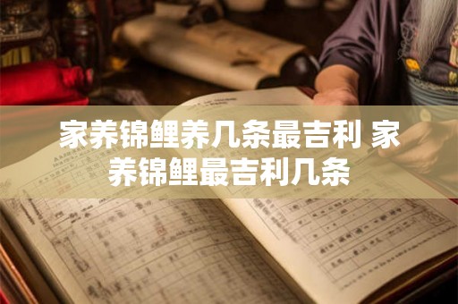 家养锦鲤养几条最吉利 家养锦鲤最吉利几条