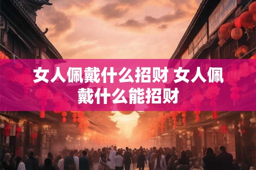 女人佩戴什么招财 女人佩戴什么能招财 女人佩戴什么招财 女人佩戴什么能招财