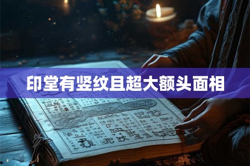 印堂有竖纹且超大额头面相