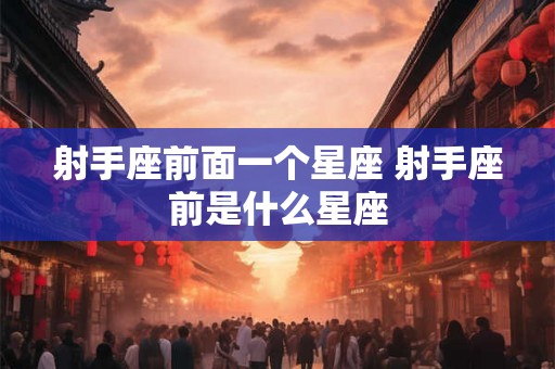 射手座前面一个星座 射手座前是什么星座 射手座前面一个星座 射手座前是什么星座