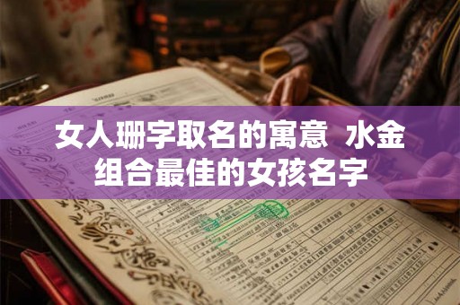 女人珊字取名的寓意  水金组合最佳的女孩名字