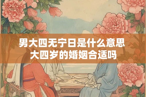 男大四无宁日是什么意思 大四岁的婚姻合适吗