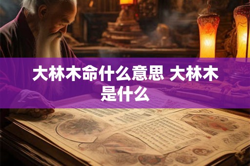 大林木命什么意思 大林木是什么