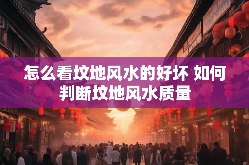 怎么看坟地风水的好坏 如何判断坟地风水质量