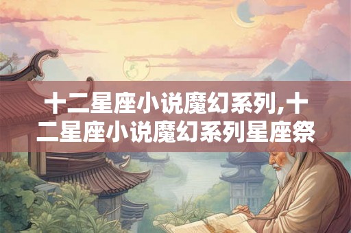 十二星座小说魔幻系列,十二星座小说魔幻系列星座祭奠 十二星座小说魔幻系列,十二星座小说魔幻系列星座祭奠
