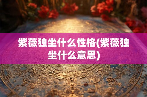 紫薇独坐什么性格(紫薇独坐什么意思) 紫薇独坐什么性格(紫薇独坐什么意思)