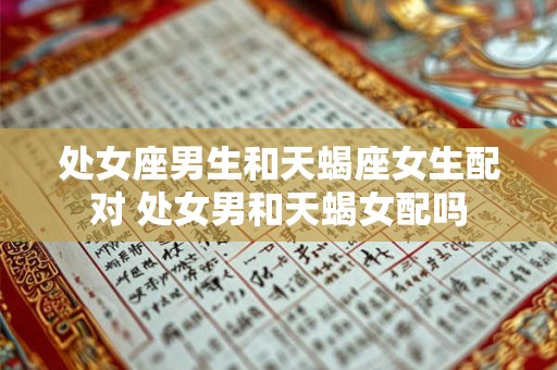 处女座男生和天蝎座女生配对 处女男和天蝎女配吗