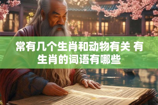 常有几个生肖和动物有关 有生肖的词语有哪些