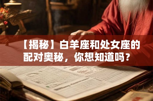 【揭秘】白羊座和处女座的配对奥秘，你想知道吗？