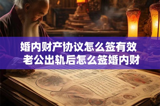 婚内财产协议怎么签有效 老公出轨后怎么签婚内财产协议 婚内财产协议怎么签有效 老公出轨后怎么签婚内财产协议