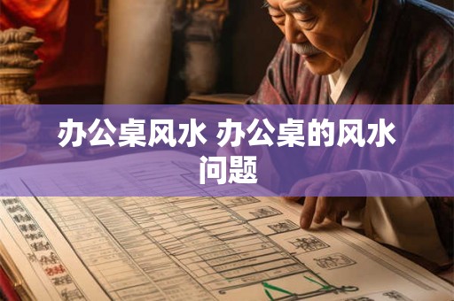 办公桌风水 办公桌的风水问题 办公桌风水 办公桌的风水问题