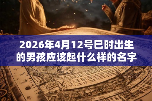 2026年4月12号巳时出生的男孩应该起什么样的名字
