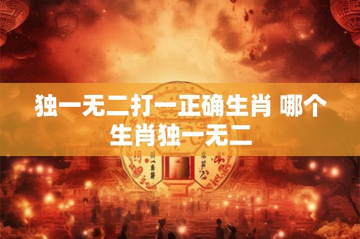 独一无二打一正确生肖 哪个生肖独一无二
