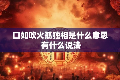 口如吹火孤独相是什么意思 有什么说法 口如吹火孤独相是什么意思 有什么说法