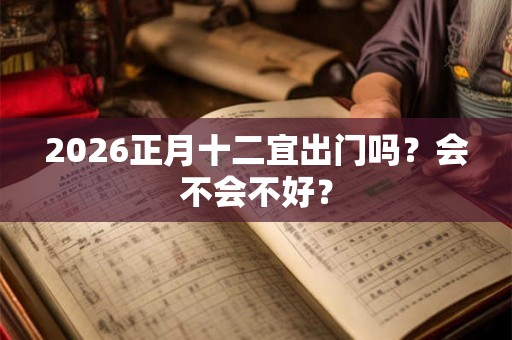2026正月十二宜出门吗？会不会不好？